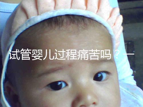 試管嬰兒過程痛苦嗎？一篇來自醫生最真實的解讀