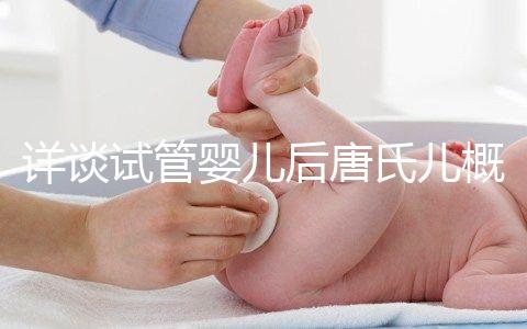 詳談試管嬰兒后唐氏兒概率，成都醫(yī)院費(fèi)用良心