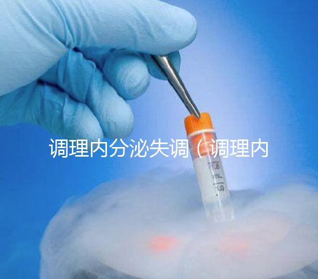 調理內分泌失調(調理內分泌失調吃什么藥效果好)