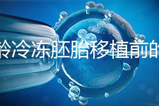 高齡冷凍胚胎移植前的注意事項(xiàng)和禁忌可以清楚地分類(lèi)嗎？