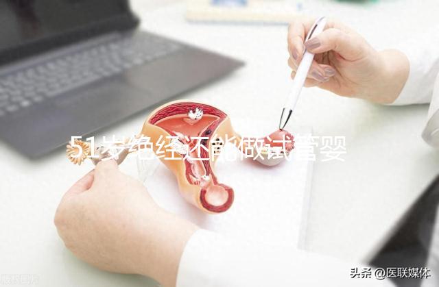51歲絕經(jīng)還能做試管嬰兒?jiǎn)?？更多的人還在“掙扎”