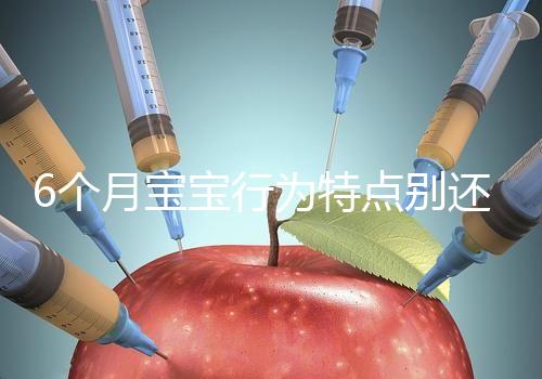 6個月寶寶行為特點別還不了解，怪異表現、如何評估這都有