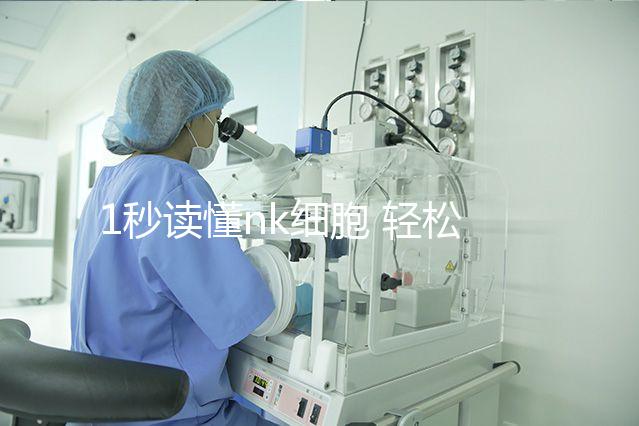 1秒讀懂nk細胞 輕松了解優(yōu)勢與劣勢