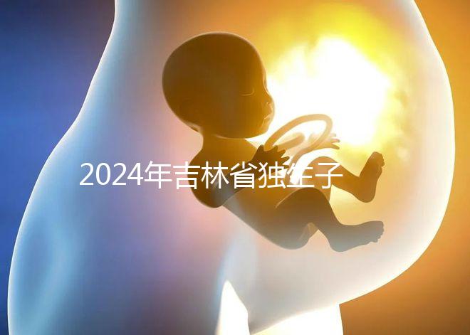 2024年吉林省獨生子女費用新規定解讀，四平12月這筆錢記得去領