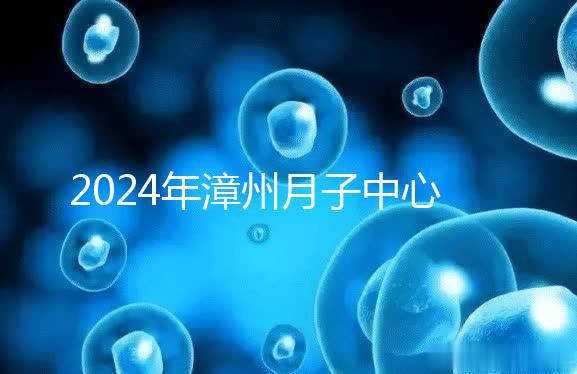 2024年漳州月子中心排名前十，top1住宿環境好，值得推薦