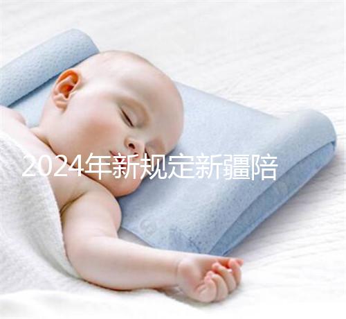 2024年新規定新疆陪產假!多少天,什么時候休假已經確定了!