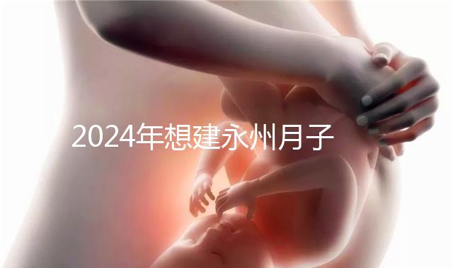 2024年想建永州月子中心怎么收費戳？零陵最高不超過10萬