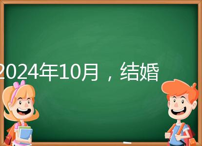 2024年10月，結婚選擇日大全來襲，良辰吉日就是這些