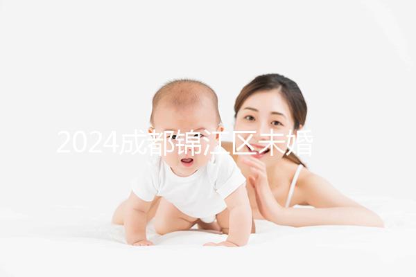 2024成都錦江區未婚生育政策整理，不造怎么上戶口看過來
