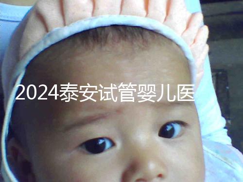 2024泰安試管嬰兒醫(yī)院排行榜發(fā)布，助孕認(rèn)準(zhǔn)這些機(jī)構(gòu)