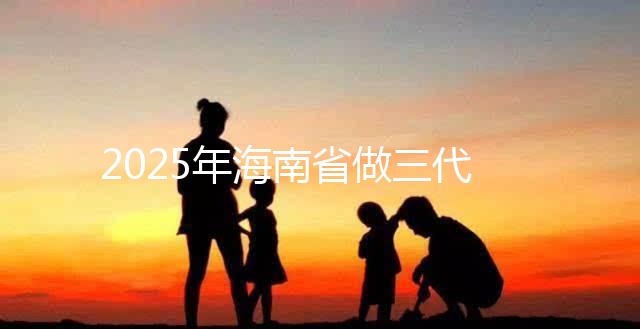 2025年海南省做三代試管多少錢？真實助孕費用詳細參考！