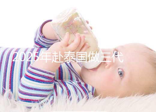 2025年赴泰國做三代試管嬰兒需要準備多少錢？成功幾率高嗎？