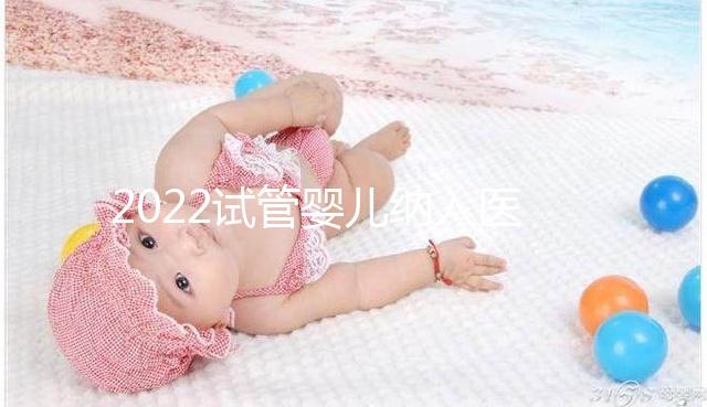 2022試管嬰兒納入醫保嗎？可以報銷醫保嗎？