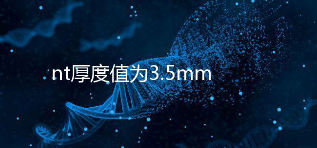 nt厚度值為3.5mm雖嚴重，但后續檢查依然要做