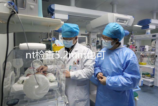 nt檢查5.2mm也可以是正常的，后續做羊水穿刺有必要